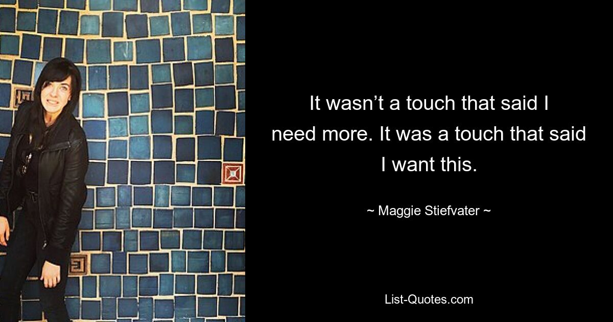 It wasn’t a touch that said I need more. It was a touch that said I want this. — © Maggie Stiefvater