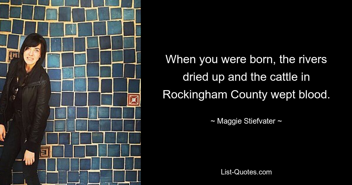 When you were born, the rivers dried up and the cattle in Rockingham County wept blood. — © Maggie Stiefvater