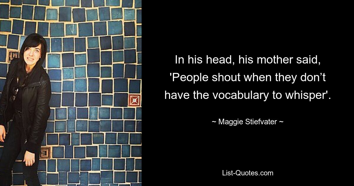 In his head, his mother said, 'People shout when they don’t have the vocabulary to whisper'. — © Maggie Stiefvater