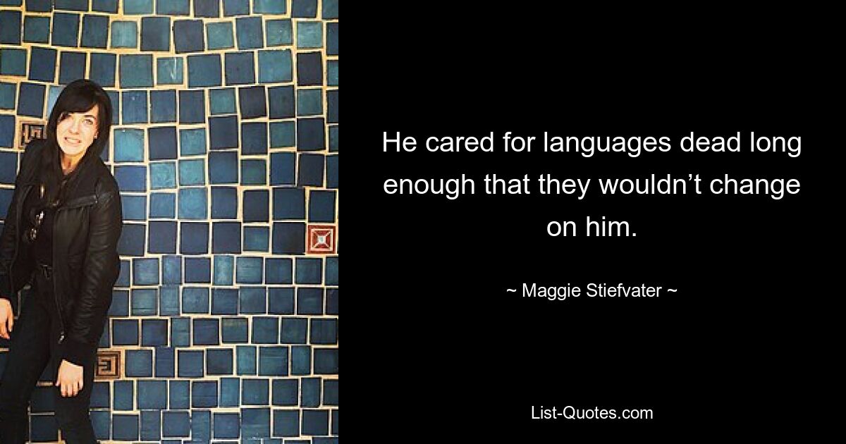 He cared for languages dead long enough that they wouldn’t change on him. — © Maggie Stiefvater