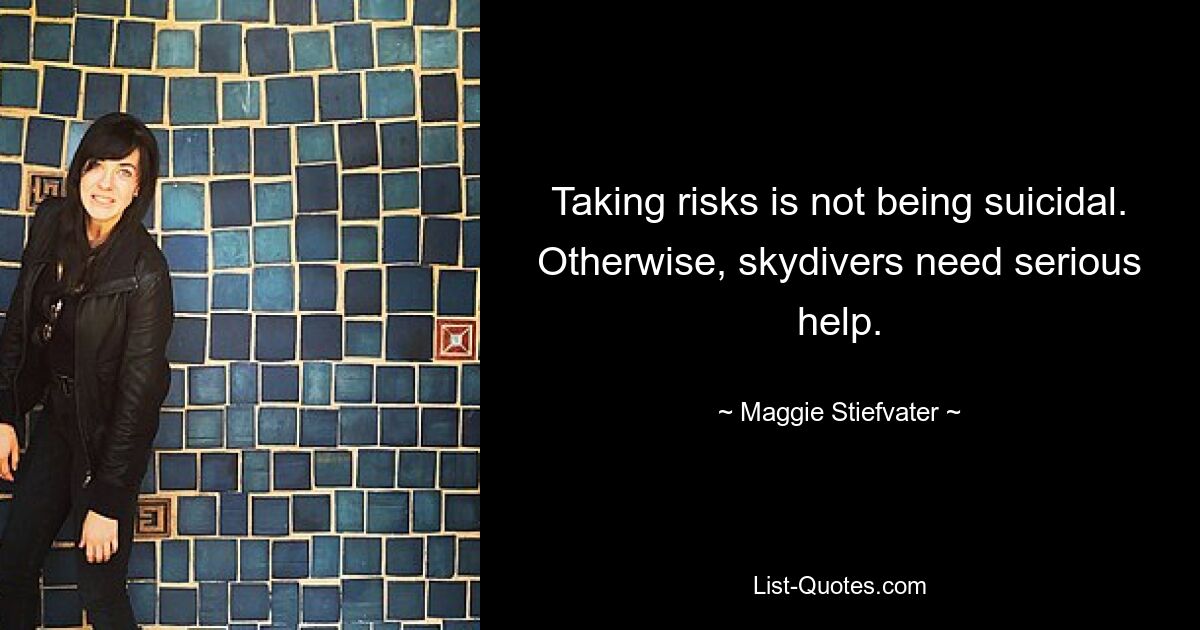 Taking risks is not being suicidal. Otherwise, skydivers need serious help. — © Maggie Stiefvater