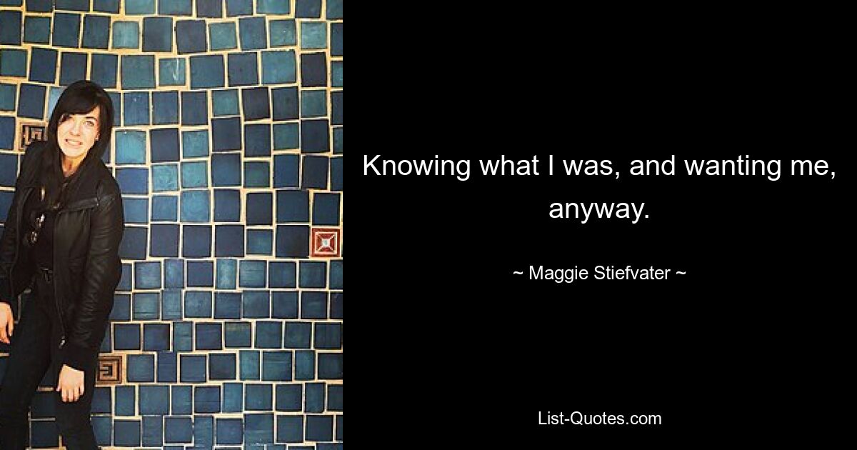 Knowing what I was, and wanting me, anyway. — © Maggie Stiefvater