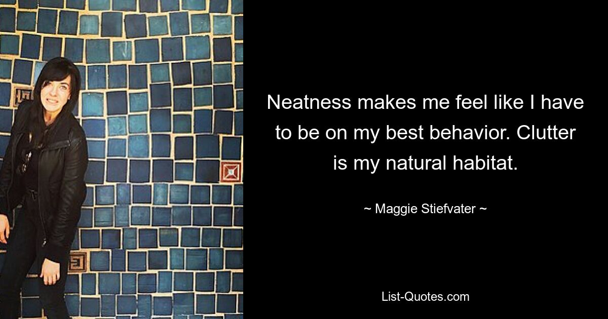 Neatness makes me feel like I have to be on my best behavior. Clutter is my natural habitat. — © Maggie Stiefvater