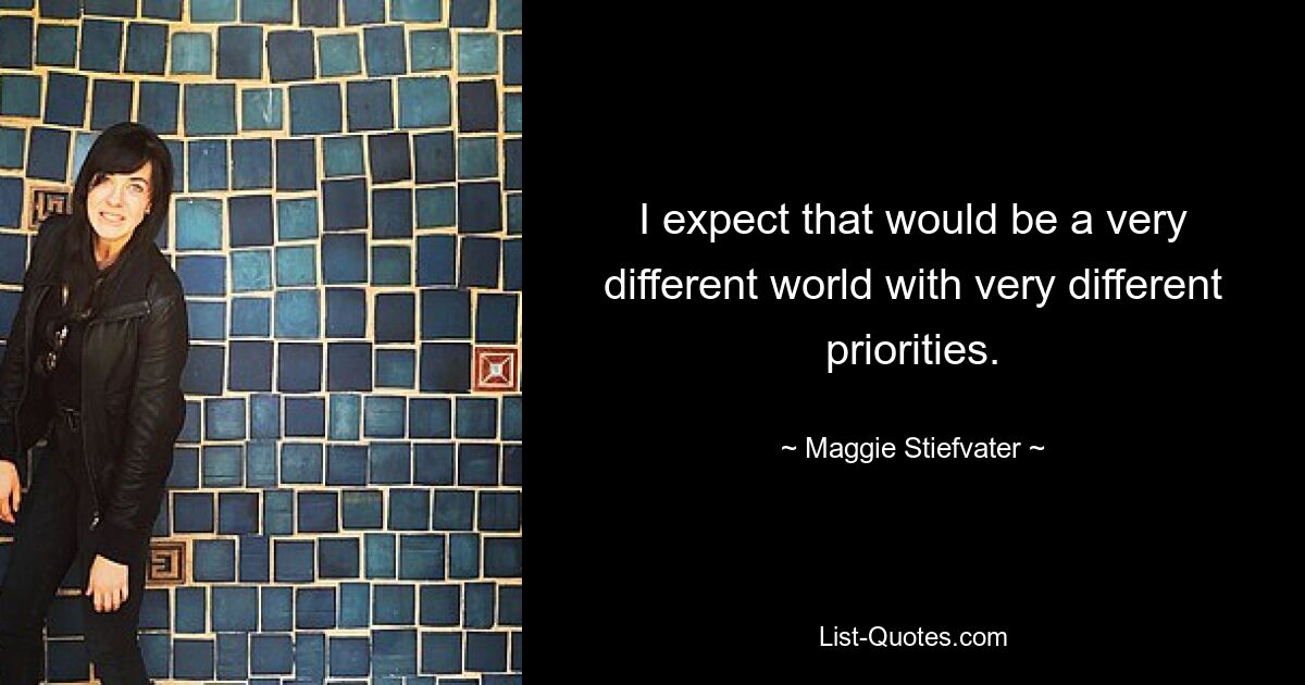 I expect that would be a very different world with very different priorities. — © Maggie Stiefvater