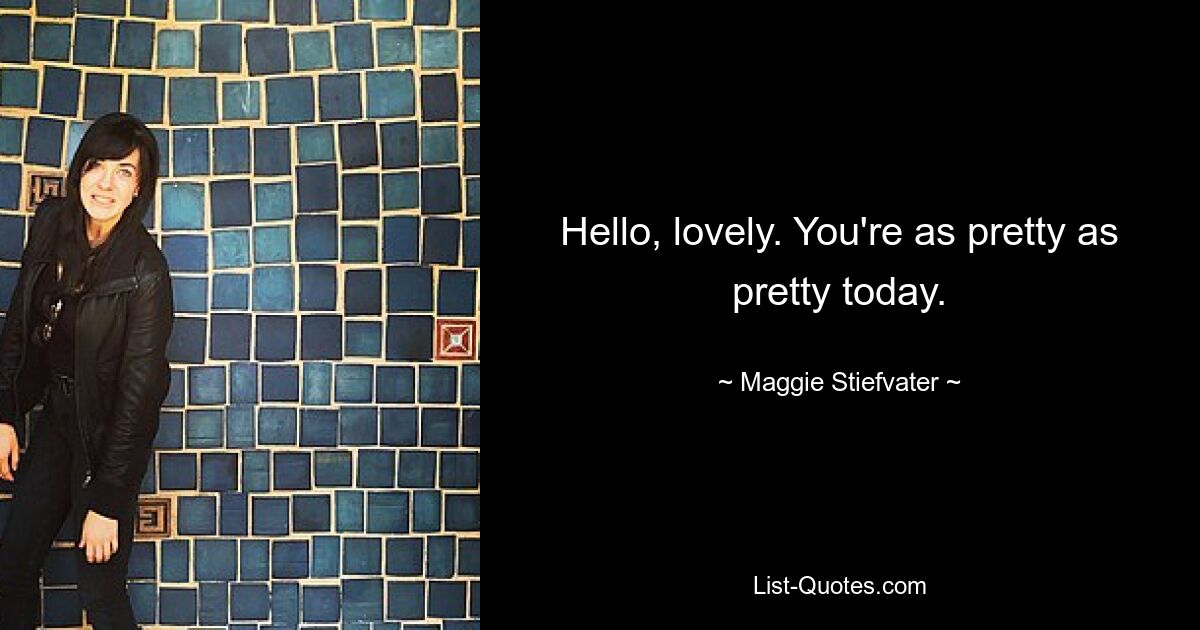 Hello, lovely. You're as pretty as pretty today. — © Maggie Stiefvater