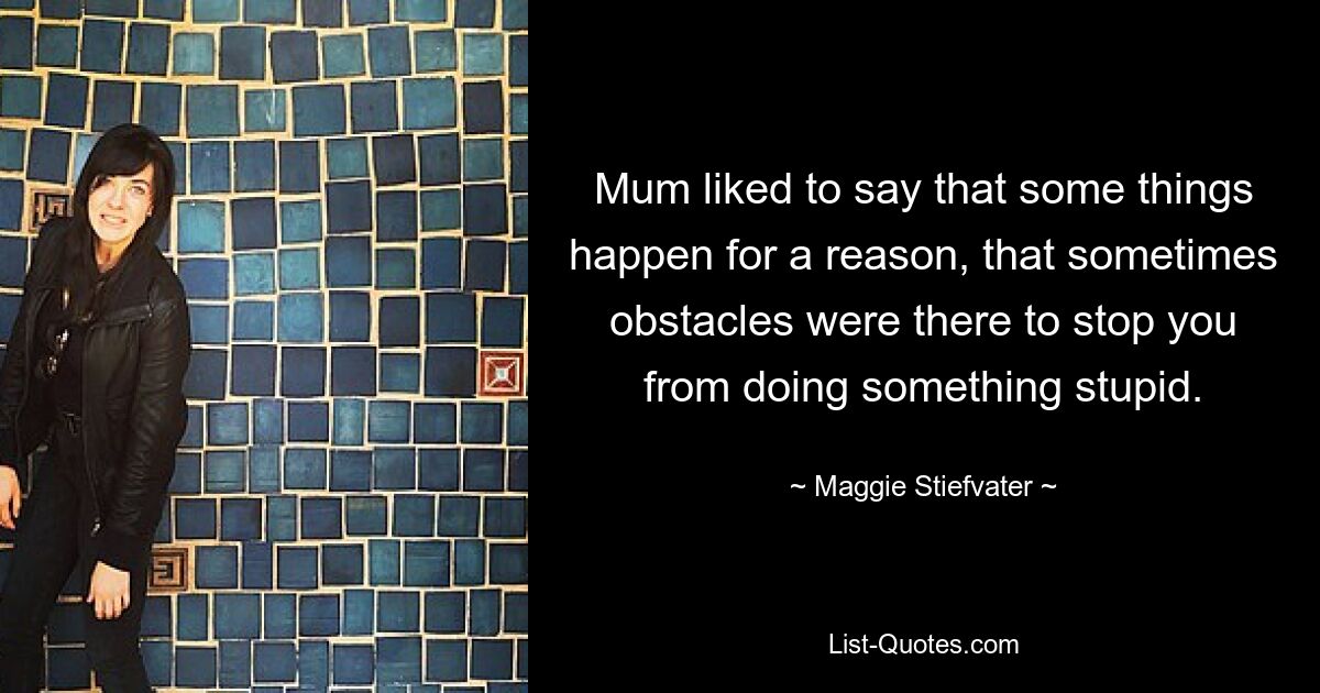 Mum liked to say that some things happen for a reason, that sometimes obstacles were there to stop you from doing something stupid. — © Maggie Stiefvater