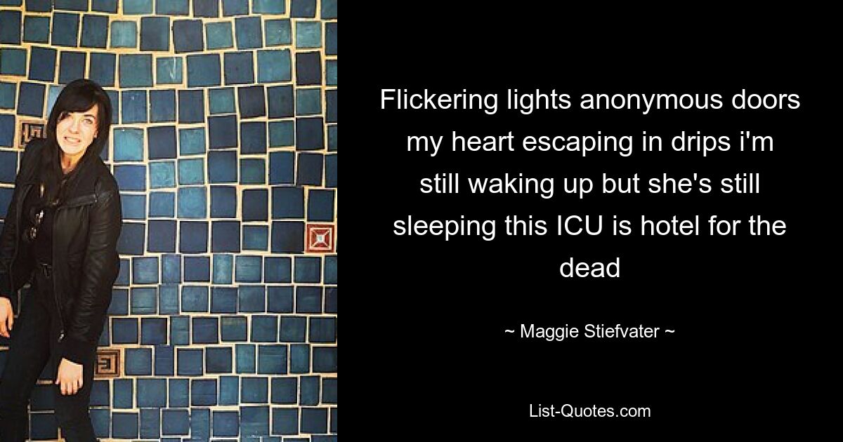 Flickering lights anonymous doors my heart escaping in drips i'm still waking up but she's still sleeping this ICU is hotel for the dead — © Maggie Stiefvater