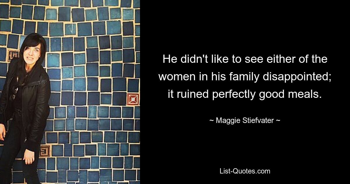 He didn't like to see either of the women in his family disappointed; it ruined perfectly good meals. — © Maggie Stiefvater