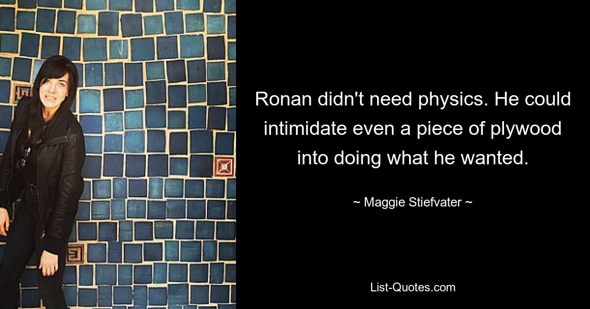 Ronan didn't need physics. He could intimidate even a piece of plywood into doing what he wanted. — © Maggie Stiefvater