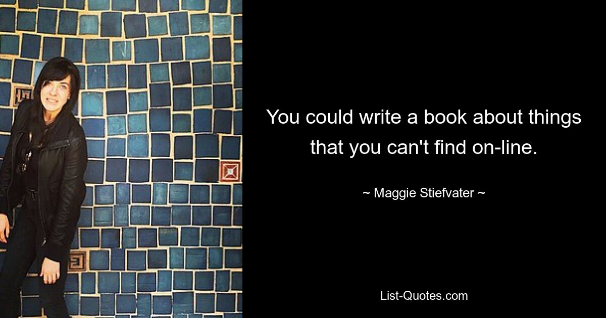 You could write a book about things that you can't find on-line. — © Maggie Stiefvater