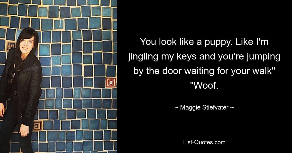 You look like a puppy. Like I'm jingling my keys and you're jumping by the door waiting for your walk" "Woof. — © Maggie Stiefvater