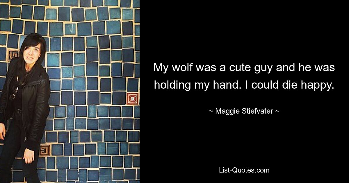 My wolf was a cute guy and he was holding my hand. I could die happy. — © Maggie Stiefvater