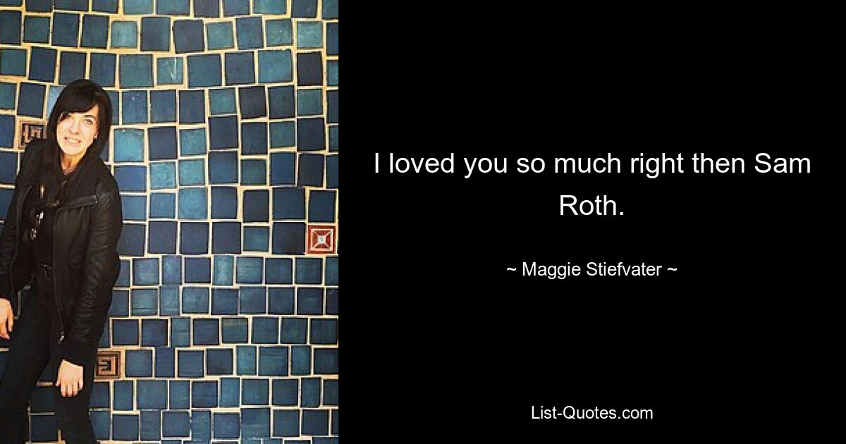 I loved you so much right then Sam Roth. — © Maggie Stiefvater