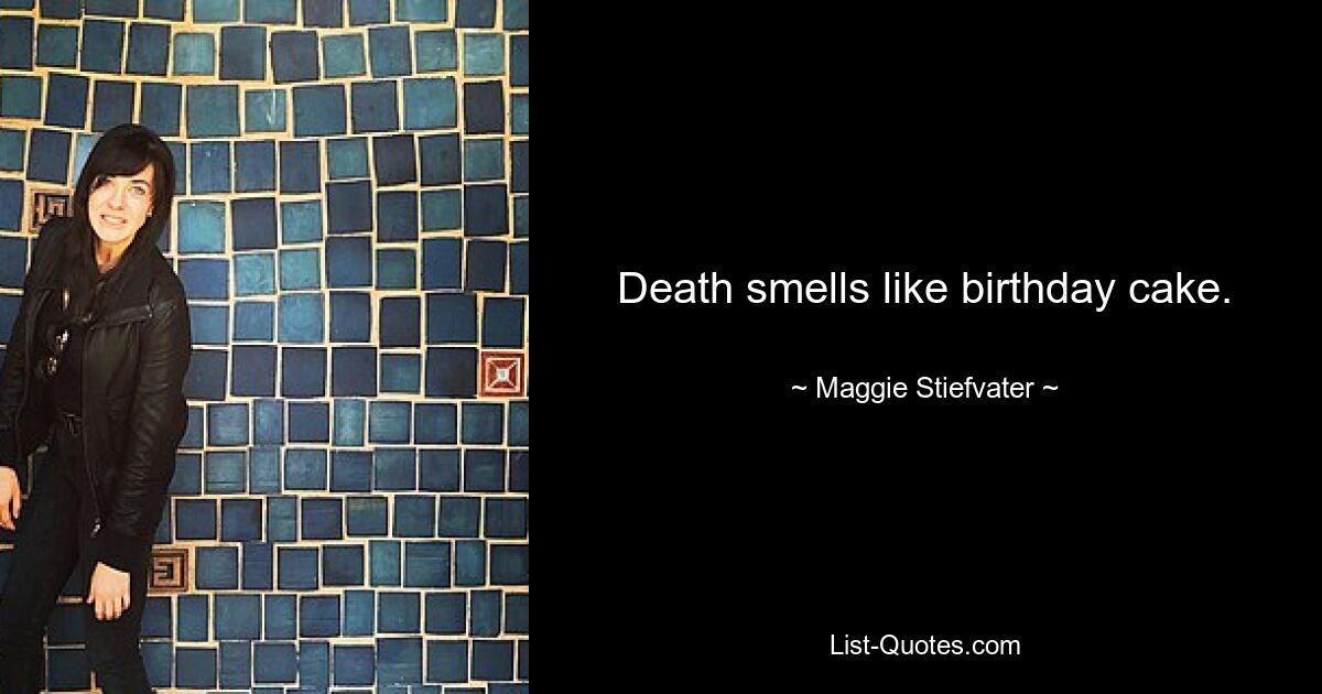 Death smells like birthday cake. — © Maggie Stiefvater