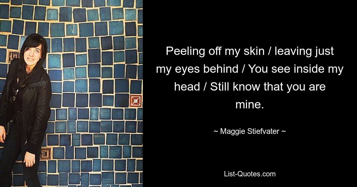 Peeling off my skin / leaving just my eyes behind / You see inside my head / Still know that you are mine. — © Maggie Stiefvater