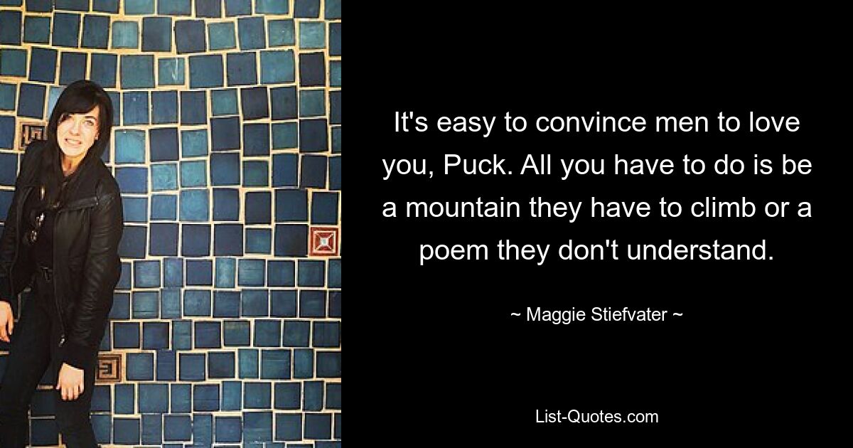 It's easy to convince men to love you, Puck. All you have to do is be a mountain they have to climb or a poem they don't understand. — © Maggie Stiefvater