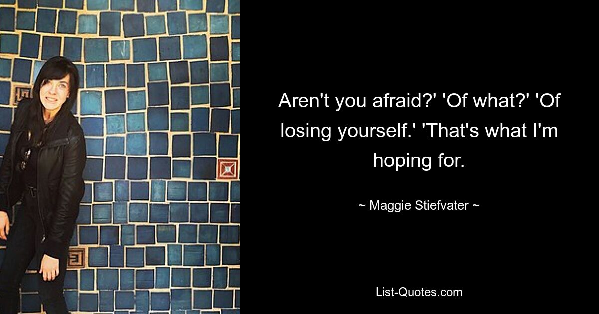 Aren't you afraid?' 'Of what?' 'Of losing yourself.' 'That's what I'm hoping for. — © Maggie Stiefvater