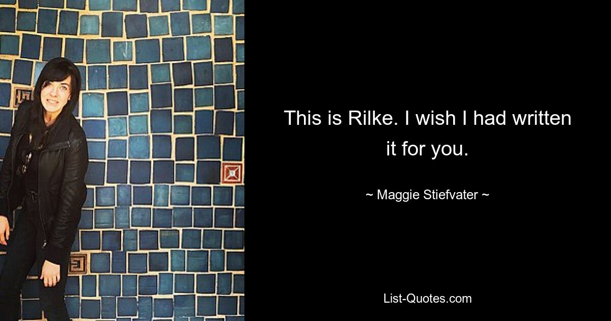 This is Rilke. I wish I had written it for you. — © Maggie Stiefvater