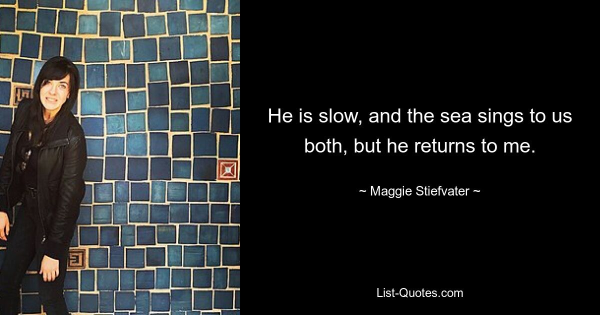 He is slow, and the sea sings to us both, but he returns to me. — © Maggie Stiefvater