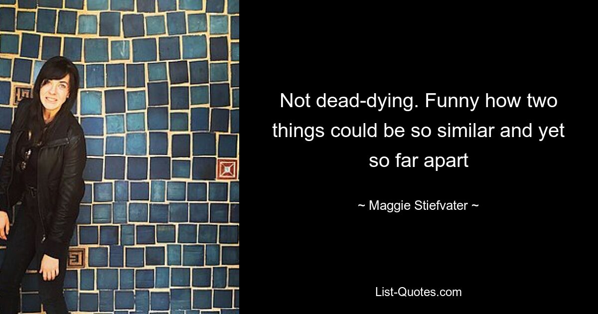 Not dead-dying. Funny how two things could be so similar and yet so far apart — © Maggie Stiefvater