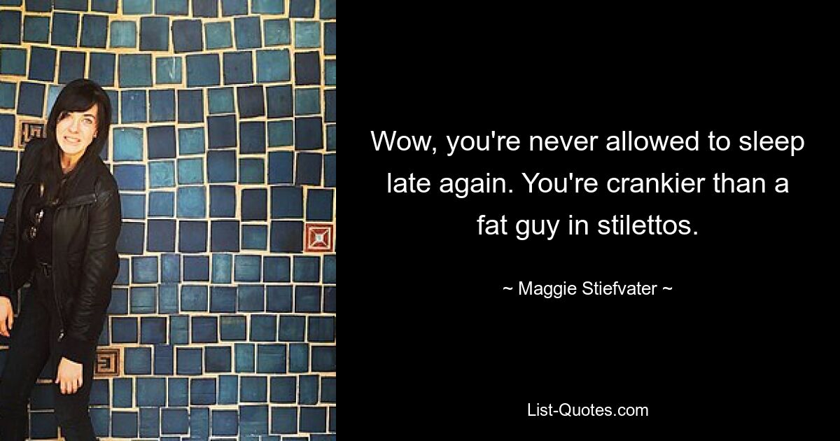 Wow, you're never allowed to sleep late again. You're crankier than a fat guy in stilettos. — © Maggie Stiefvater