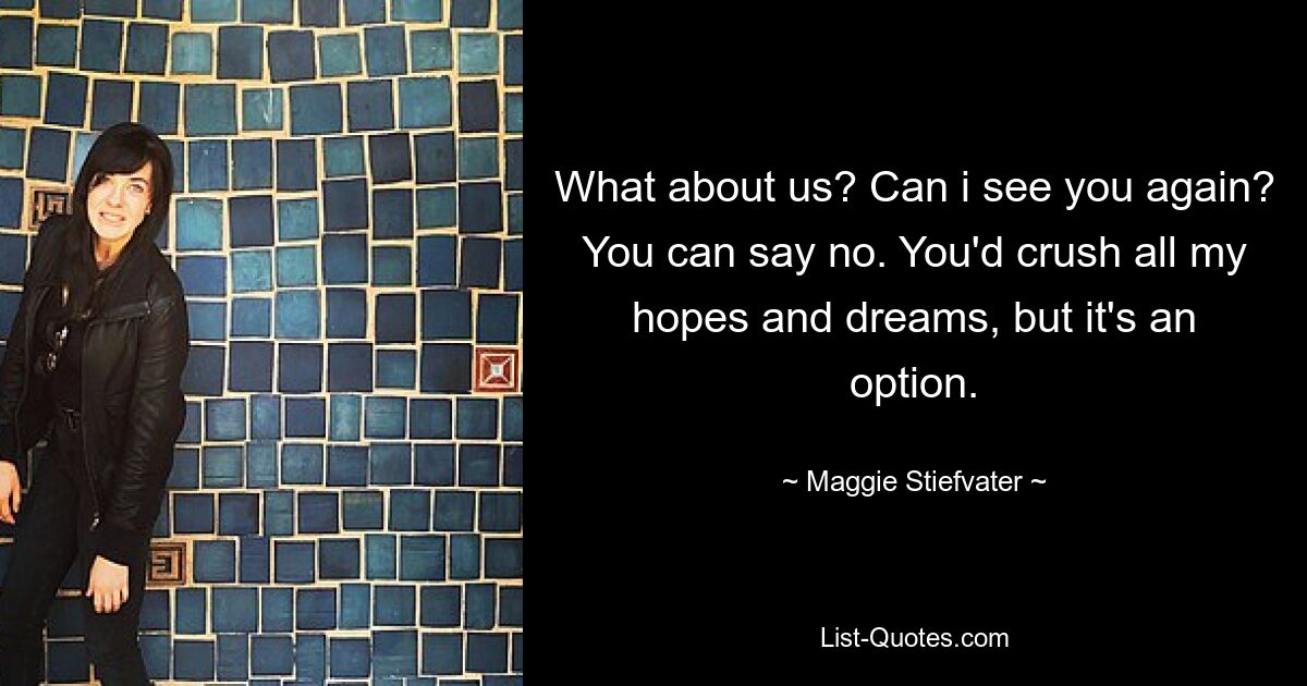 What about us? Can i see you again? You can say no. You'd crush all my hopes and dreams, but it's an option. — © Maggie Stiefvater