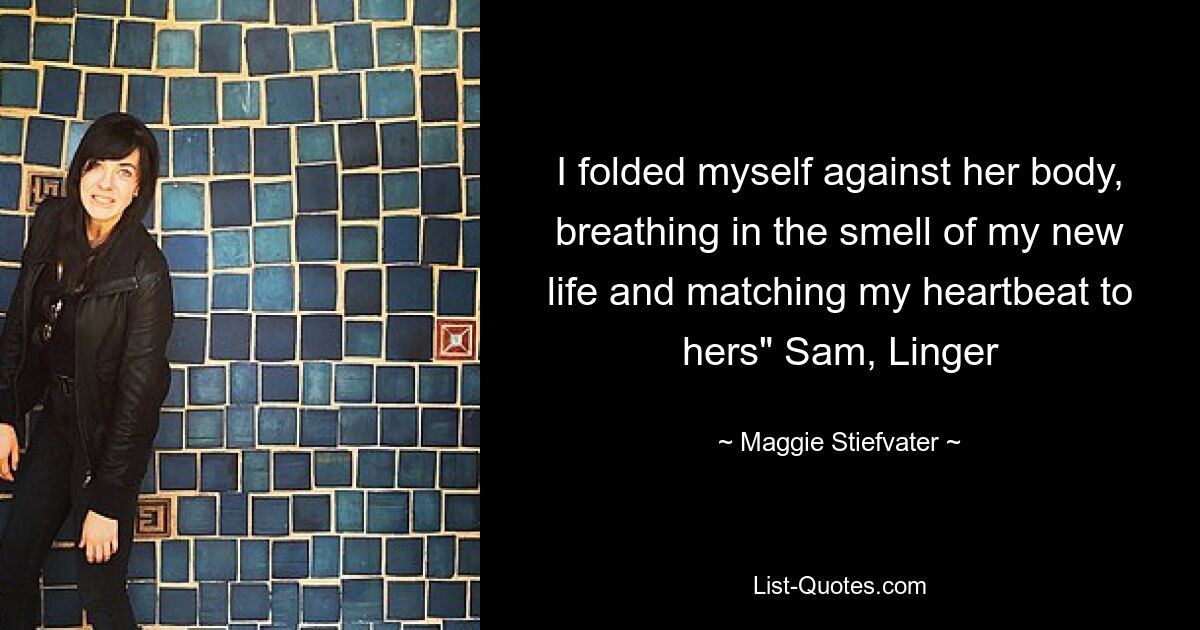 I folded myself against her body, breathing in the smell of my new life and matching my heartbeat to hers" Sam, Linger — © Maggie Stiefvater