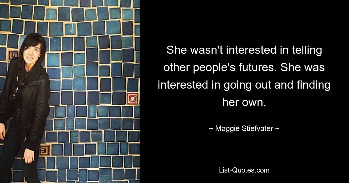 She wasn't interested in telling other people's futures. She was interested in going out and finding her own. — © Maggie Stiefvater