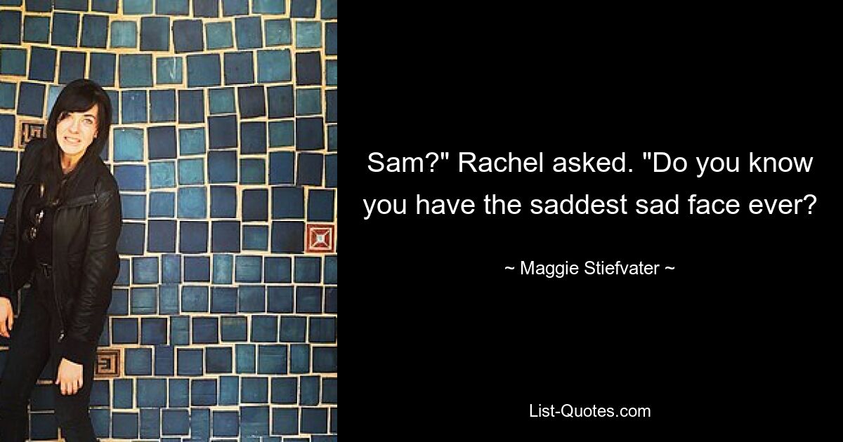 Sam?" Rachel asked. "Do you know you have the saddest sad face ever? — © Maggie Stiefvater