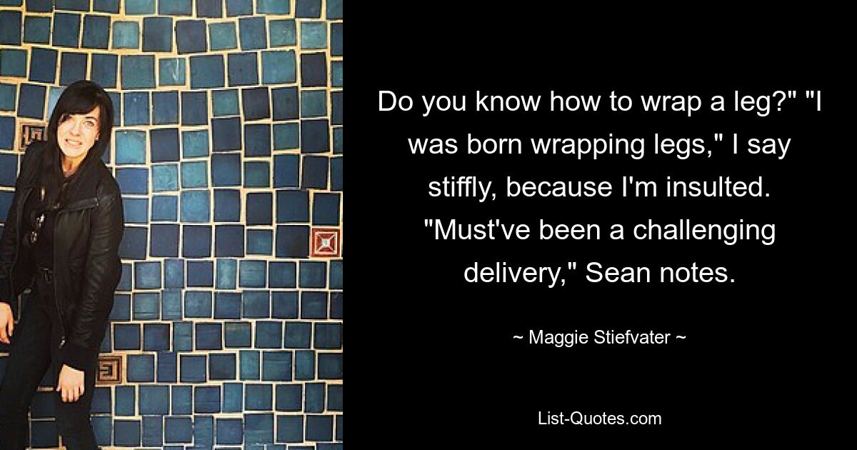 Do you know how to wrap a leg?" "I was born wrapping legs," I say stiffly, because I'm insulted. "Must've been a challenging delivery," Sean notes. — © Maggie Stiefvater