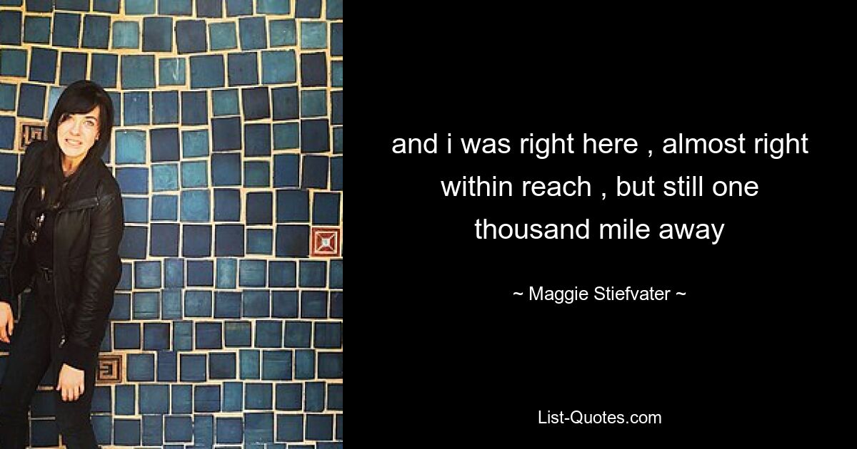 and i was right here , almost right within reach , but still one thousand mile away — © Maggie Stiefvater