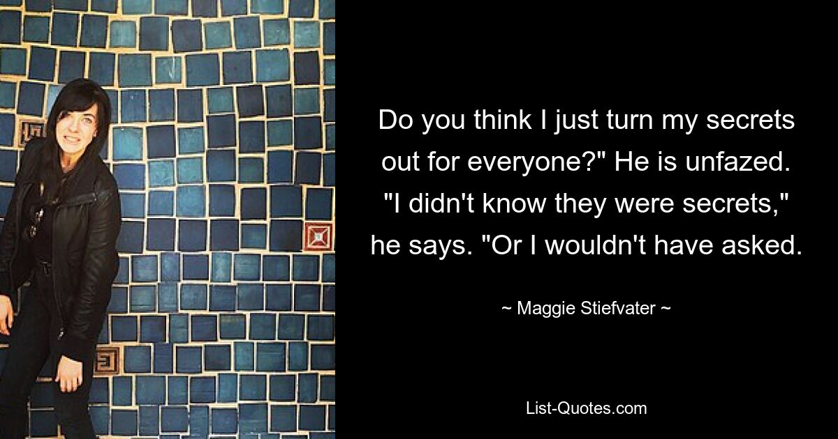 Do you think I just turn my secrets out for everyone?" He is unfazed. "I didn't know they were secrets," he says. "Or I wouldn't have asked. — © Maggie Stiefvater