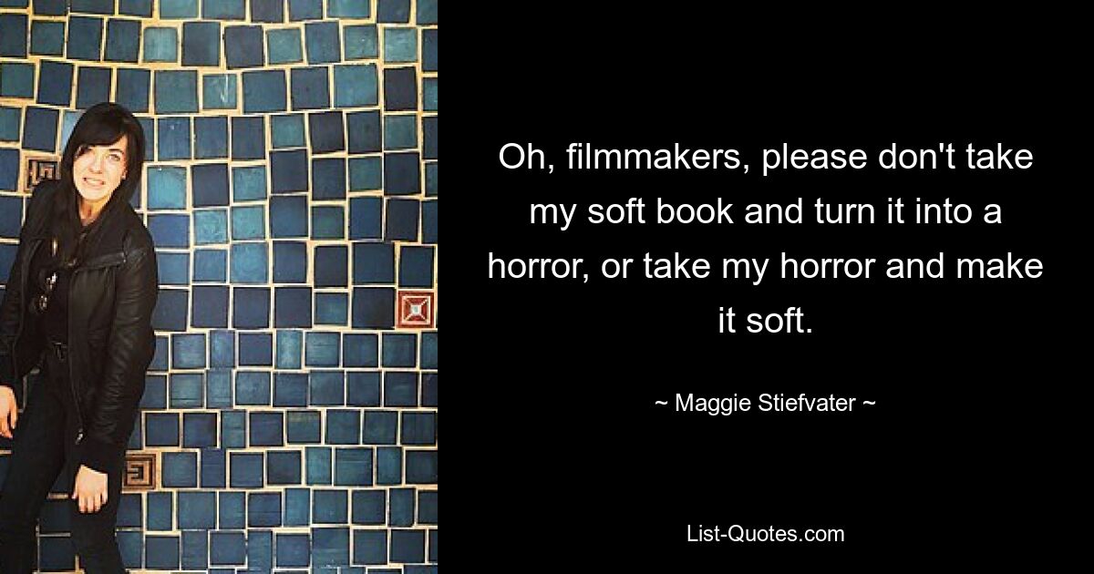 Oh, filmmakers, please don't take my soft book and turn it into a horror, or take my horror and make it soft. — © Maggie Stiefvater