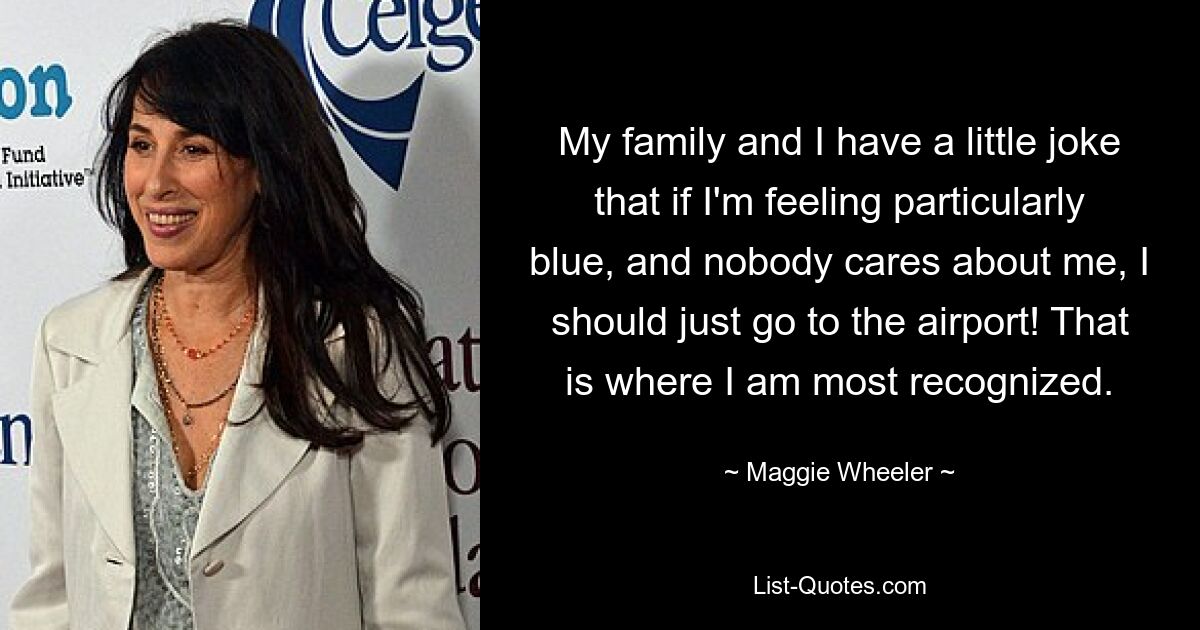 My family and I have a little joke that if I'm feeling particularly blue, and nobody cares about me, I should just go to the airport! That is where I am most recognized. — © Maggie Wheeler