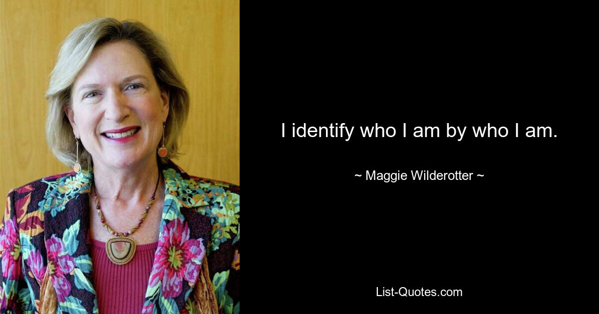 I identify who I am by who I am. — © Maggie Wilderotter