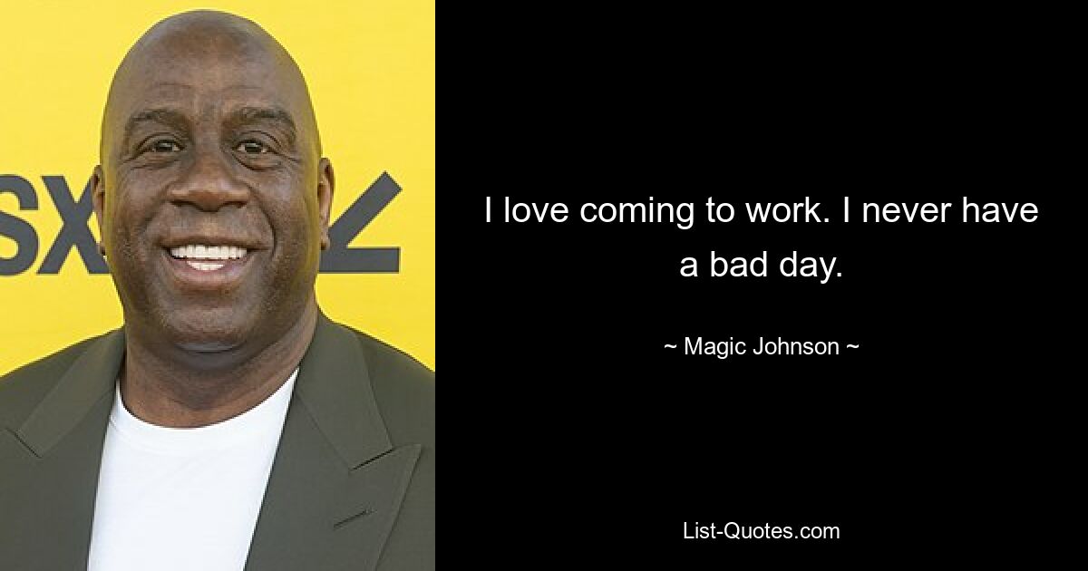 I love coming to work. I never have a bad day. — © Magic Johnson