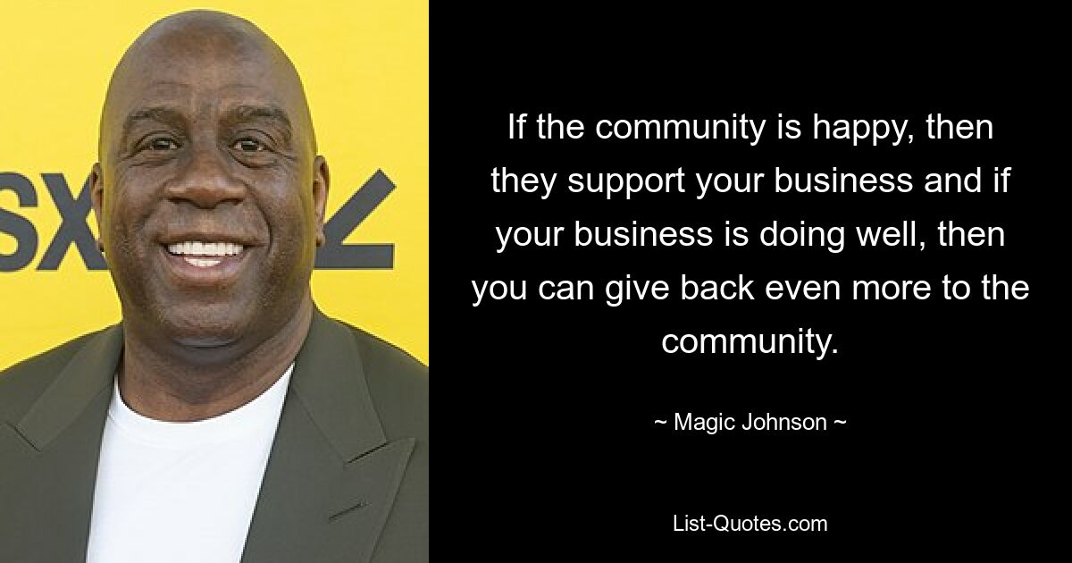 If the community is happy, then they support your business and if your business is doing well, then you can give back even more to the community. — © Magic Johnson