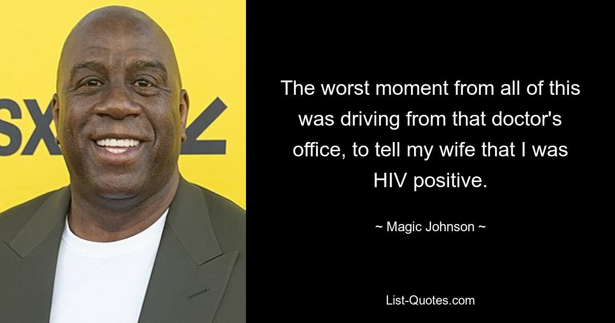 The worst moment from all of this was driving from that doctor's office, to tell my wife that I was HIV positive. — © Magic Johnson