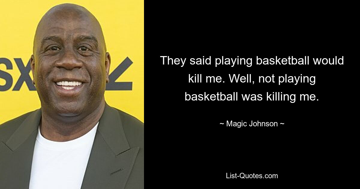 They said playing basketball would kill me. Well, not playing basketball was killing me. — © Magic Johnson