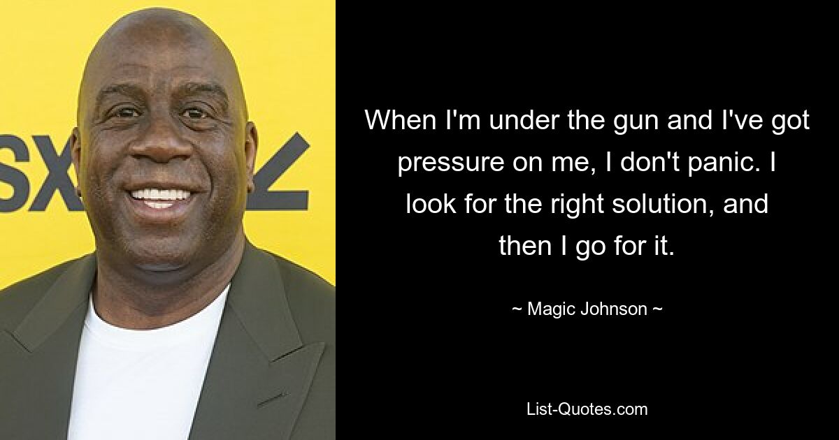 When I'm under the gun and I've got pressure on me, I don't panic. I look for the right solution, and then I go for it. — © Magic Johnson