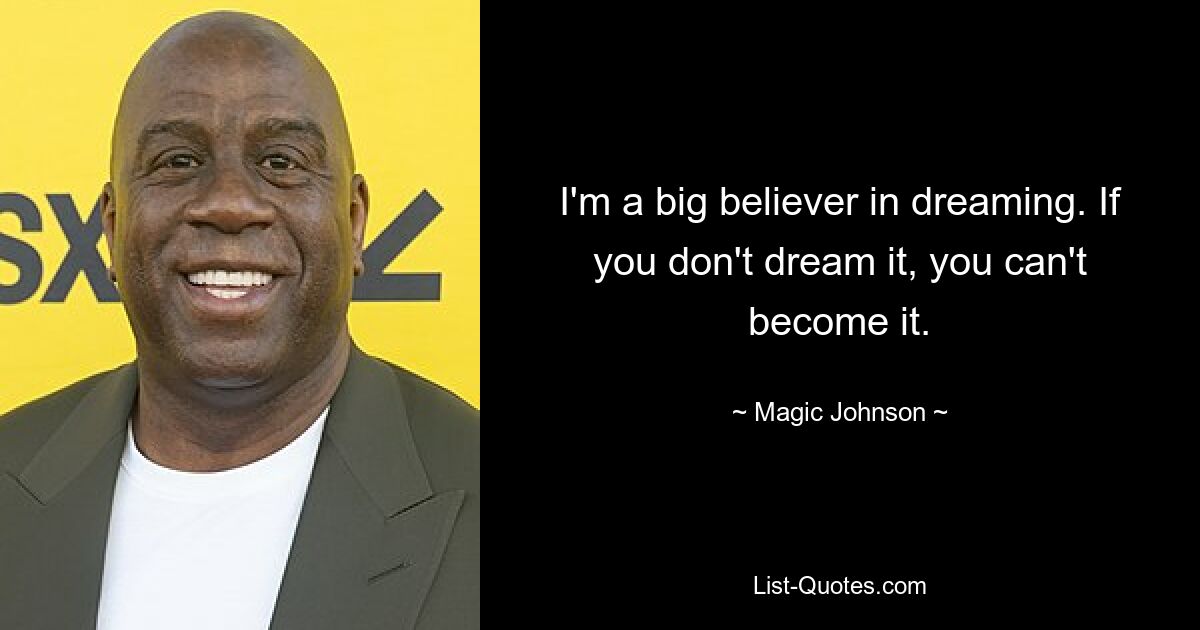 I'm a big believer in dreaming. If you don't dream it, you can't become it. — © Magic Johnson