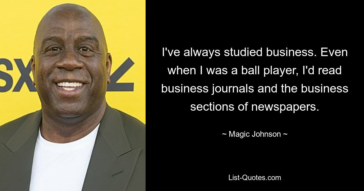 I've always studied business. Even when I was a ball player, I'd read business journals and the business sections of newspapers. — © Magic Johnson