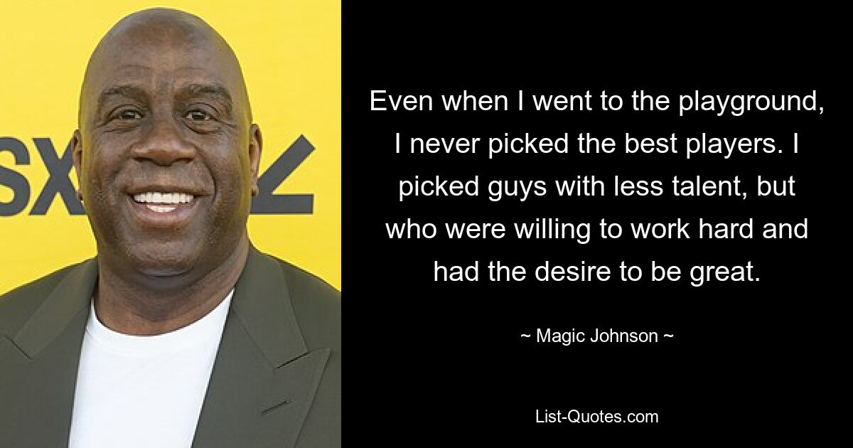 Even when I went to the playground, I never picked the best players. I picked guys with less talent, but who were willing to work hard and had the desire to be great. — © Magic Johnson