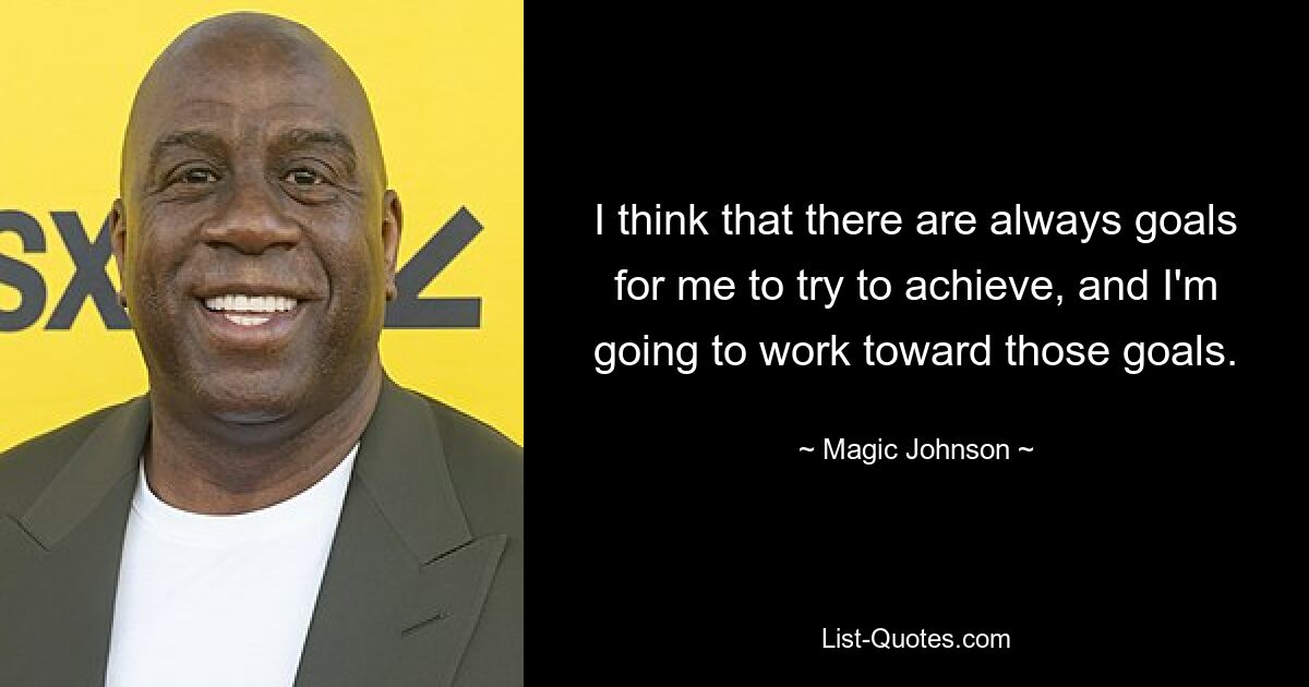 I think that there are always goals for me to try to achieve, and I'm going to work toward those goals. — © Magic Johnson