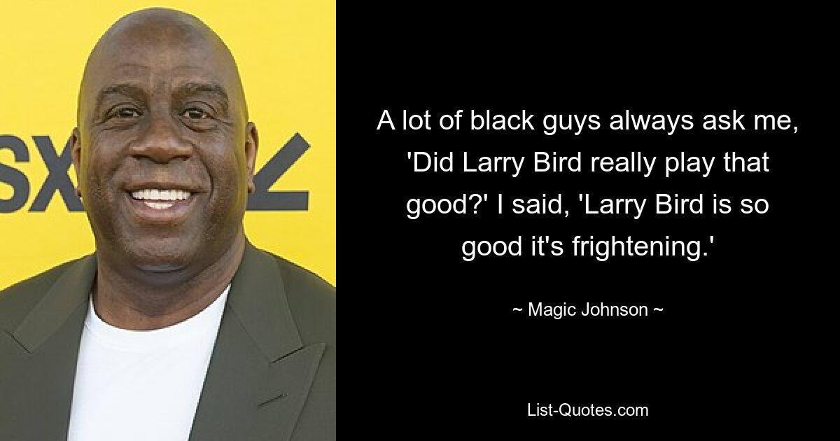 A lot of black guys always ask me, 'Did Larry Bird really play that good?' I said, 'Larry Bird is so good it's frightening.' — © Magic Johnson