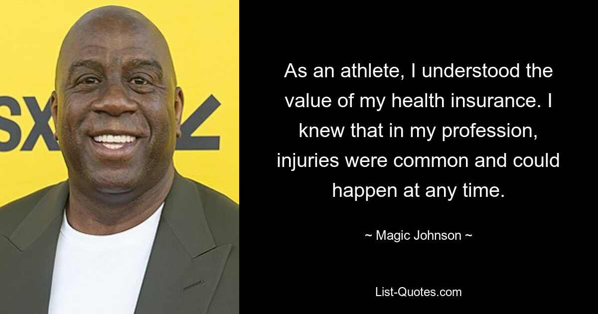 As an athlete, I understood the value of my health insurance. I knew that in my profession, injuries were common and could happen at any time. — © Magic Johnson