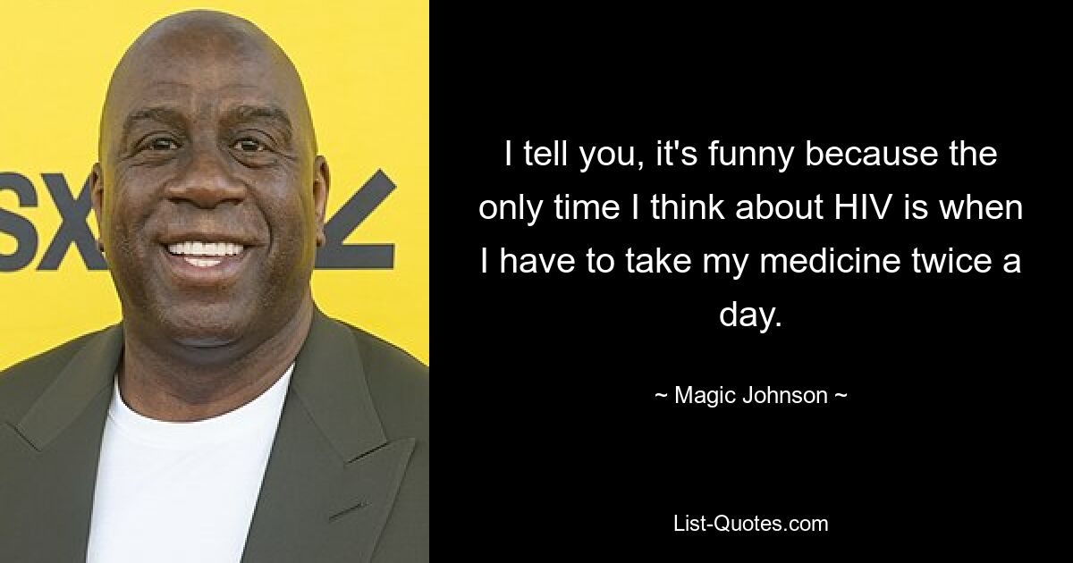 I tell you, it's funny because the only time I think about HIV is when I have to take my medicine twice a day. — © Magic Johnson