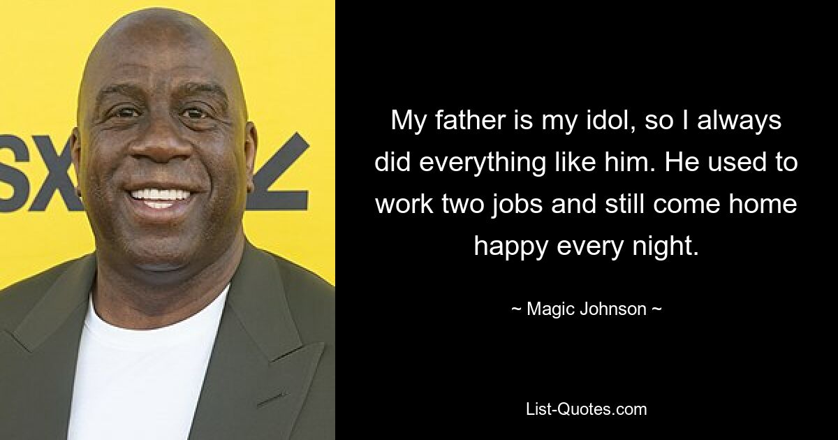 My father is my idol, so I always did everything like him. He used to work two jobs and still come home happy every night. — © Magic Johnson