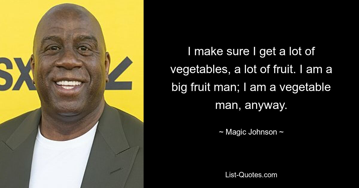 I make sure I get a lot of vegetables, a lot of fruit. I am a big fruit man; I am a vegetable man, anyway. — © Magic Johnson