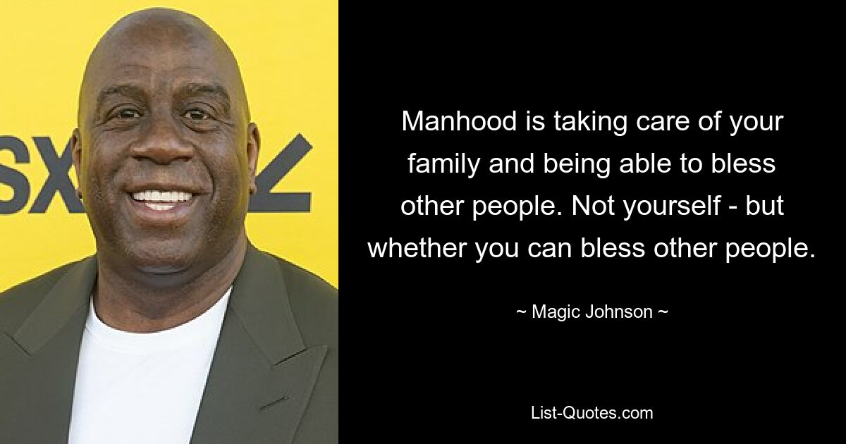 Manhood is taking care of your family and being able to bless other people. Not yourself - but whether you can bless other people. — © Magic Johnson